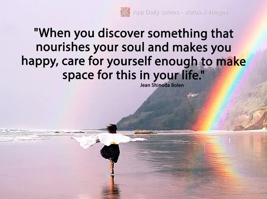"When you discover something that nourishes your soul and makes you happy, care for yourself enough to make space for it in your life." Jean Shinoda Bole...
