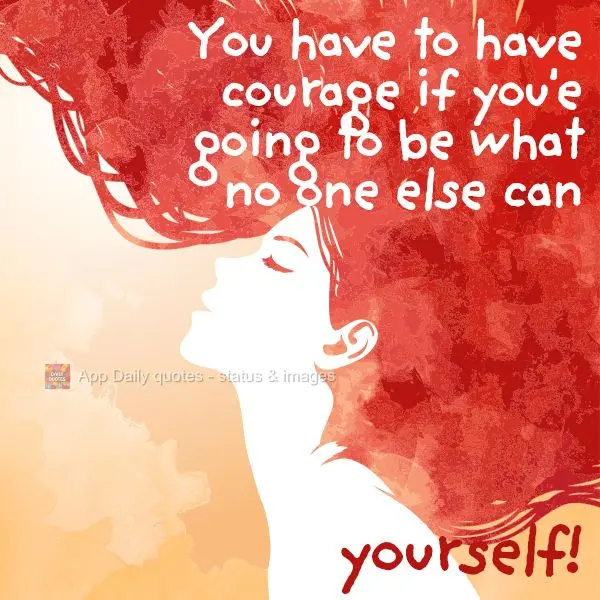 You have to have courage if you'e going to be what no one else can - yourself!