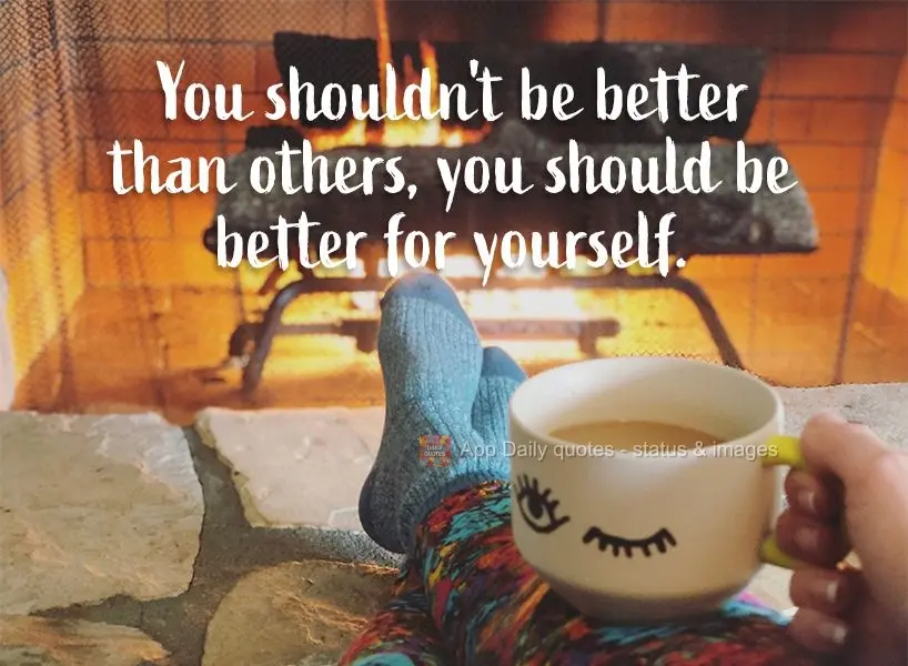 You shouldn't be better for others; you should be better for yourself. 