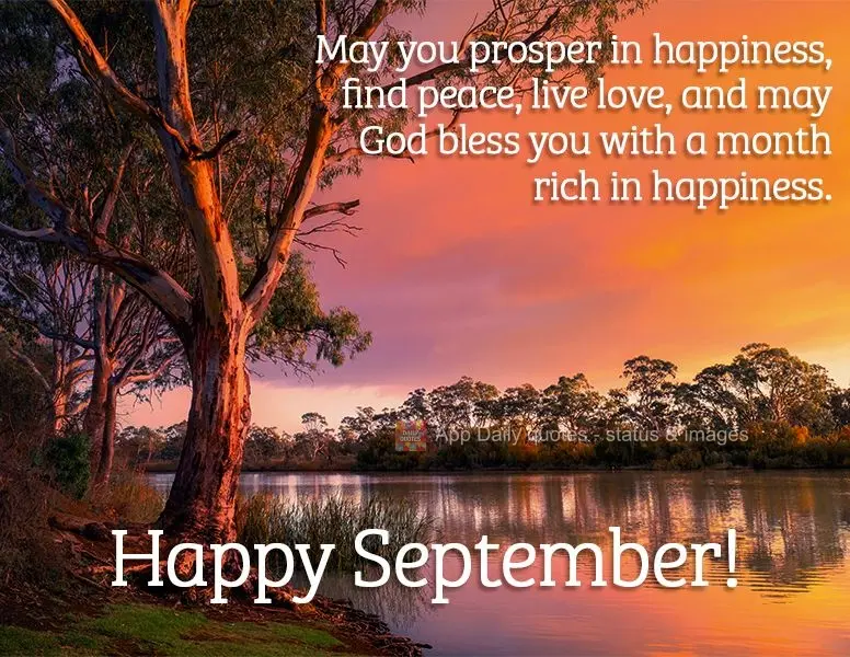 May you prosper in happiness, find peace, live love, and may God bless you with a month rich in happiness. Happy September!