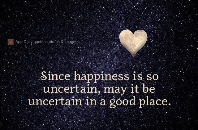 Since happiness is so uncertain, may it be uncertain in a good place.