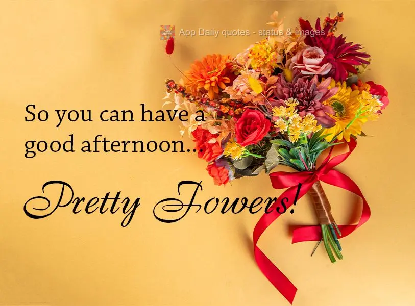 So you can have a good afternoon... pretty flowers!