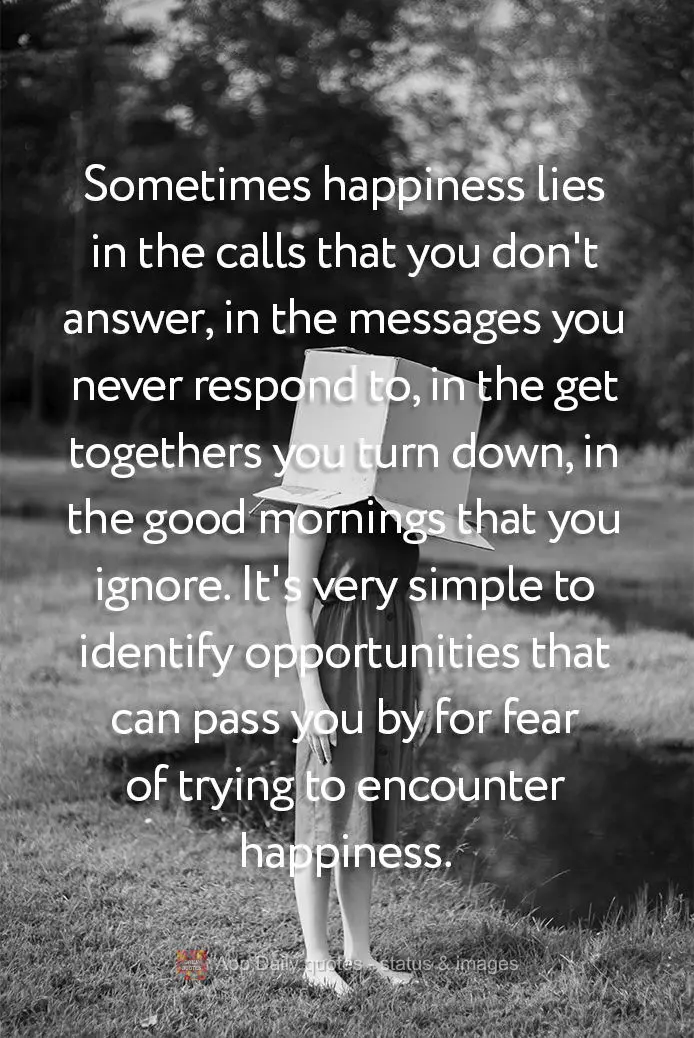 Sometimes happiness lies in the calls that you don't answer, in the messages you never respond to, in the get togethers you turn down, in the good mornin...