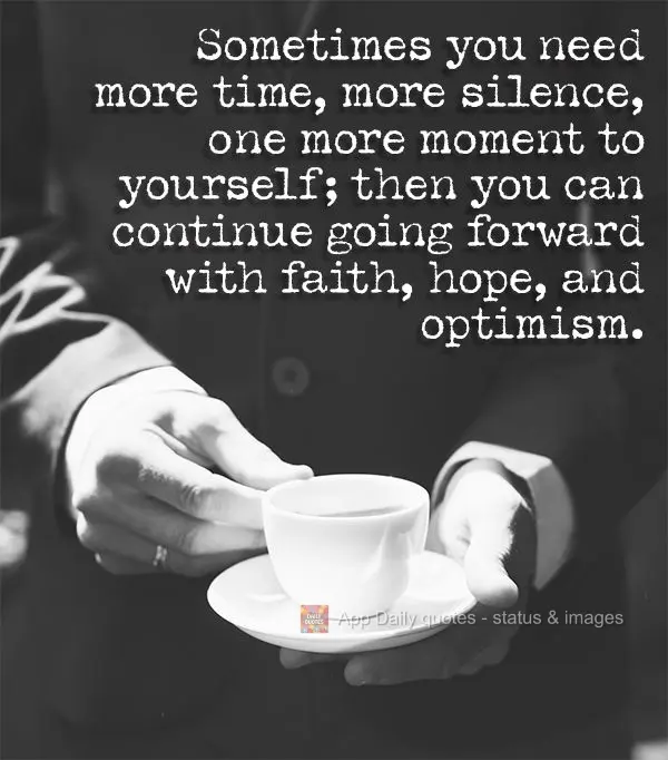 Sometimes you need more time, more silence, one more moment to yourself; then you can continue going forward with faith, hope, and optimism. 
