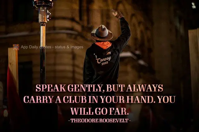 Speak gently, but always carry a club in your hand. You will go far. Theodore Roosevelt