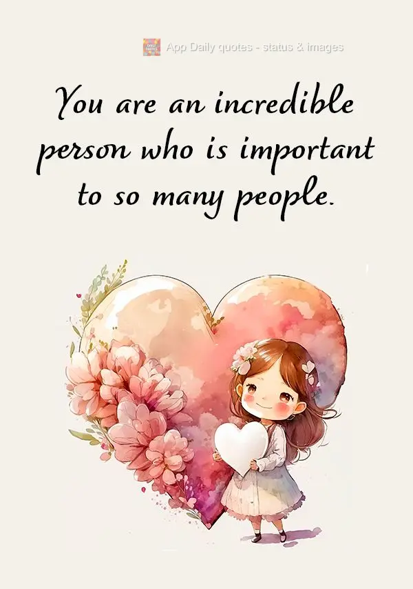 You are an incredible person who is important to so many people.