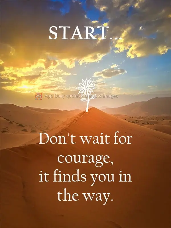 Start... Don't wait for courage, it finds you on the way.