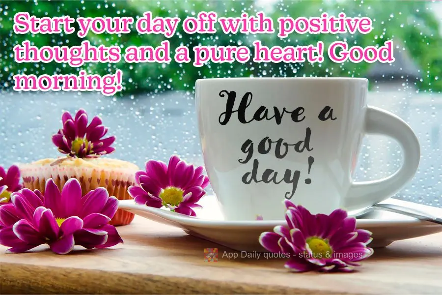Start your day off with positive thoughts and a pure heart! Good morning! Have a good day!