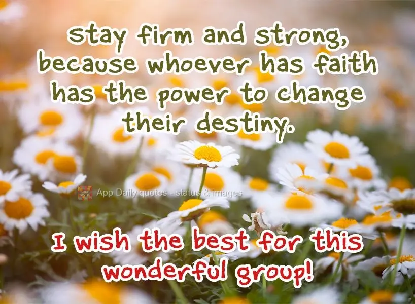 Stay firm and strong, because whoever has faith has the power to change their destiny. I wish the best for this wonderful group!