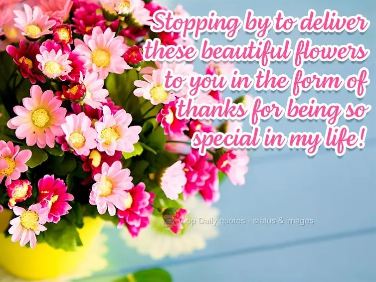 Stopping by to deliver these beautiful flowers to you in the form of a thank you for being so special in my life!