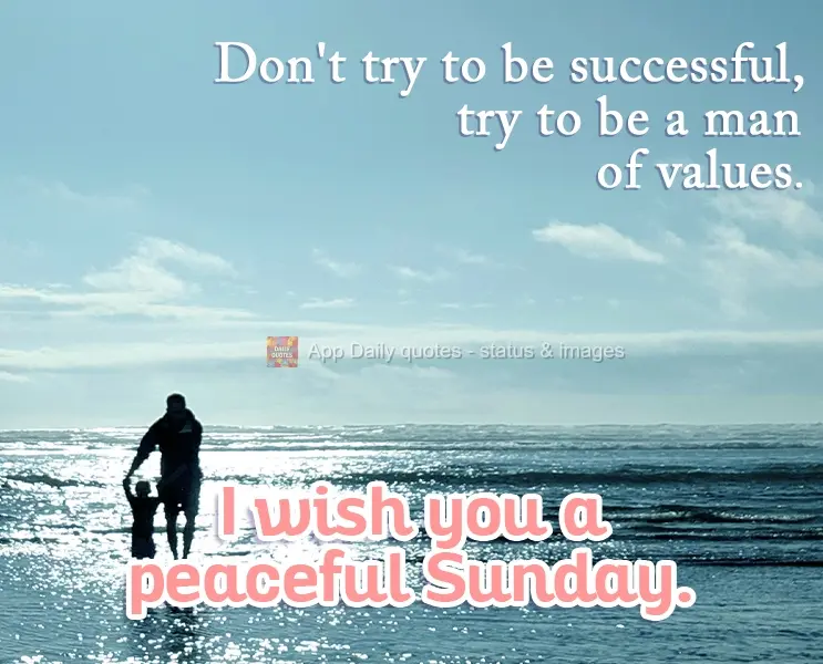 Don't try to be successful, first try to be a man of value. I wish you a peaceful Sunday. 