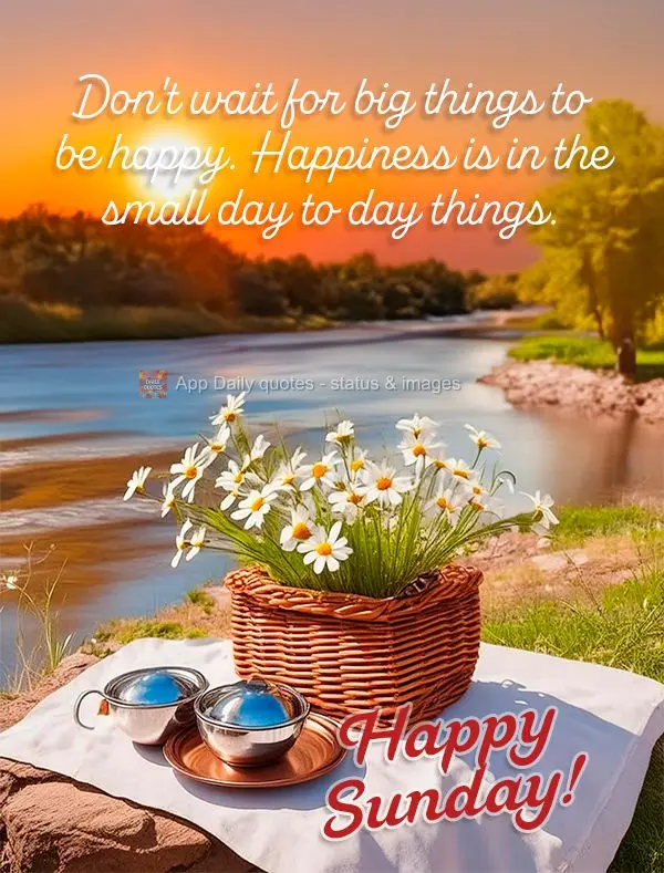 Don't wait for big things to be happy. Happiness is in the small day to day things. Happy Sunday!