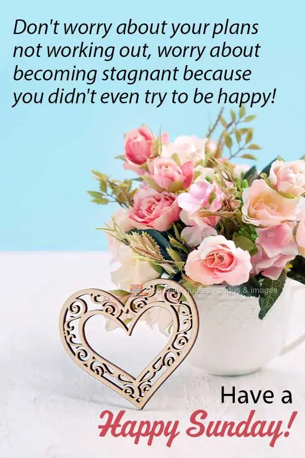Don't worry about your plans not working out, worry about becoming stagnant because you didn't even try to be happy! Have a Happy Sunday!