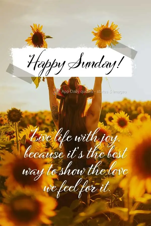 Live life with joy, because it's the best way to show the love we feel for it. Happy Sunday!
