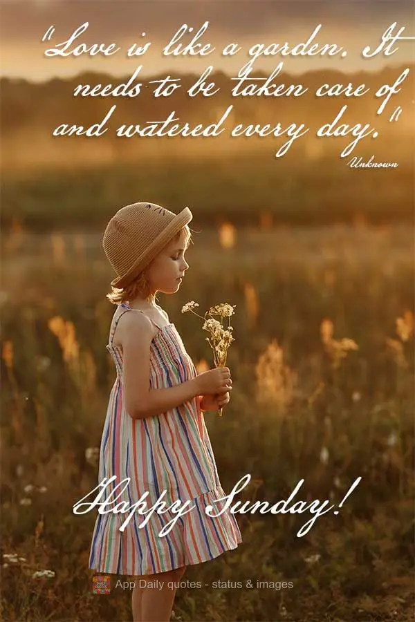 "Love is like a garden. It needs to be taken care of and watered every day." Happy Sunday! Unknown