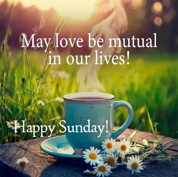 May love be mutual in our lives! Happy Sunday!