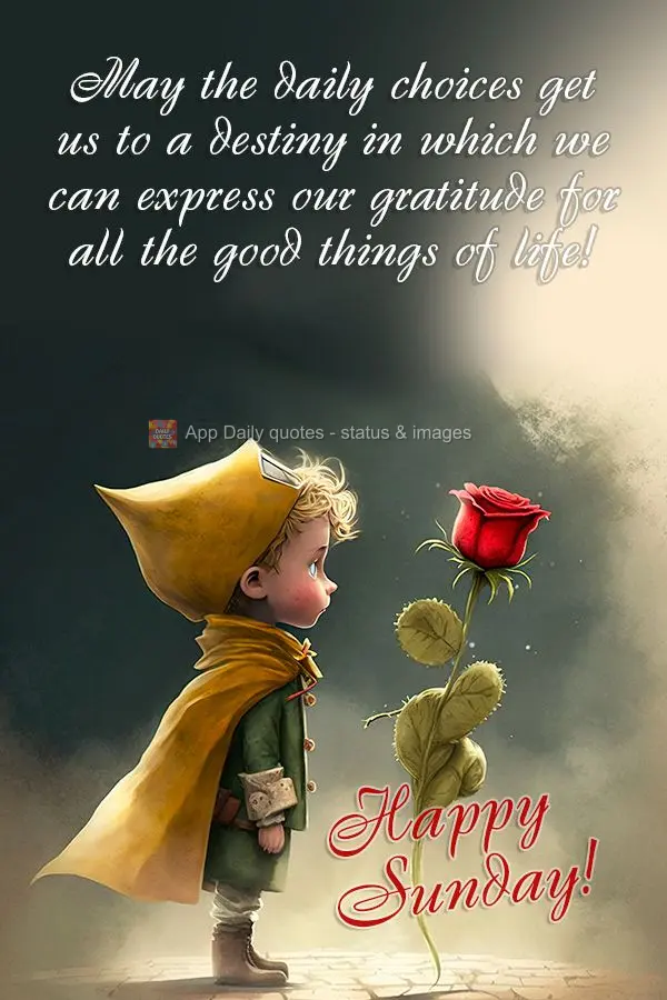 May the daily choices get us to a destiny in which we can express our gratitude for all the good things of life! Happy Sunday!