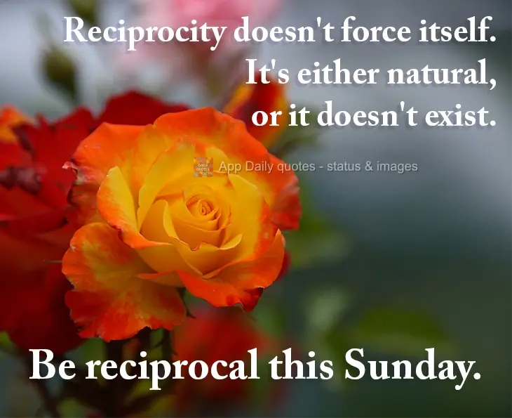 Reciprocity doesn't force itself. Either it's natural or it doesn't exist. Reciprocate this Sunday.