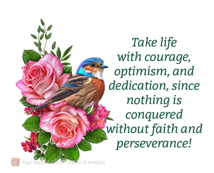 Take life with courage, optimism, and dedication, since nothing is conquered without faith and perseverance!