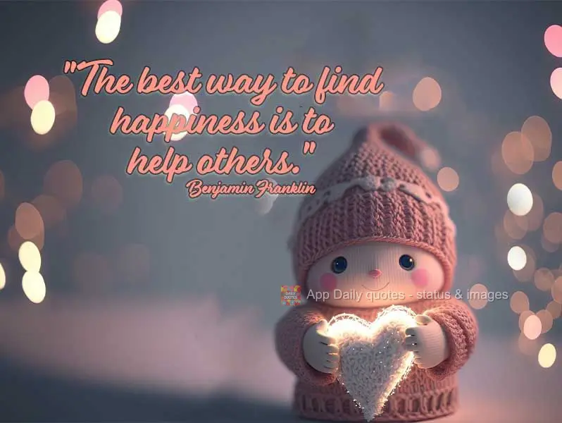 "The best way to find happiness is to help others." Benjamin Franklin