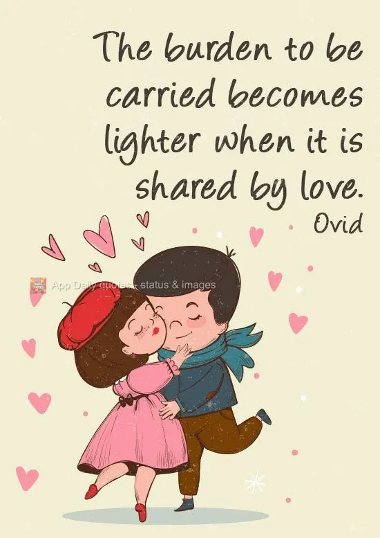 "The burden to be carried becomes lighter when it is shared by love." Ovid