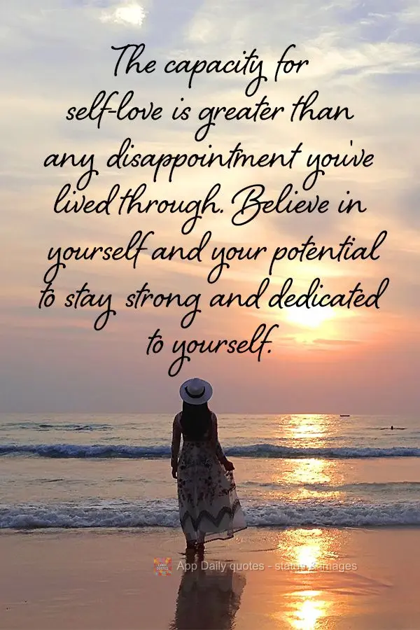 The capacity for self-love is greater than any disappointment you've lived through. Believe in yourself and your potential to stay strong and dedicated t...