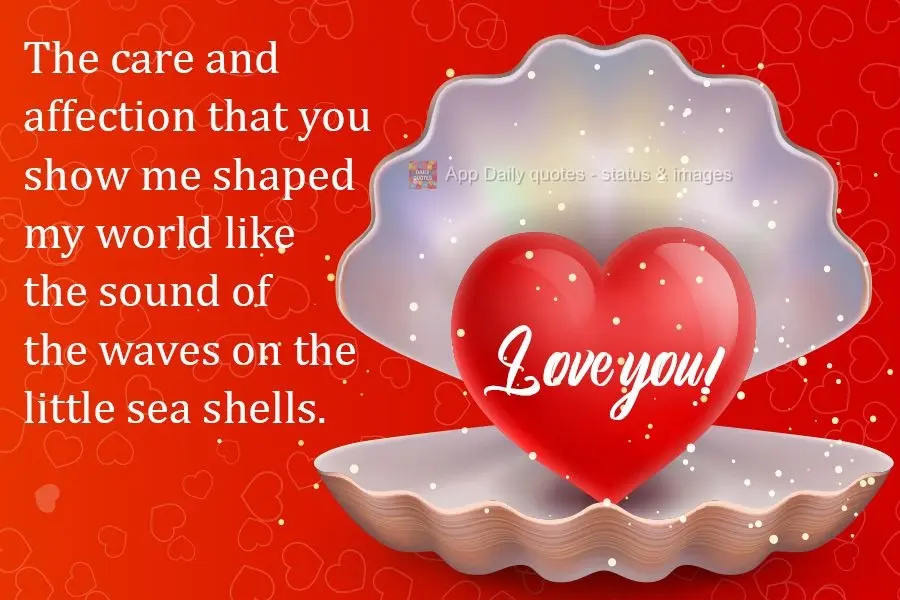 The care and affection that you show me shapes my world like the sound of the waves on the little sea shells. I think you're awesome!
