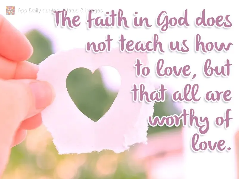 The faith in God does not teach us how to love, but that all are worthy of love.