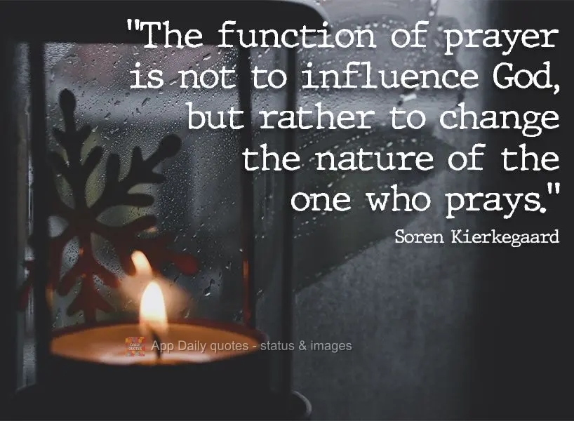"The function of prayer is not to influence God, but rather to change the nature of the one who prays."  Soren Kierkegaard