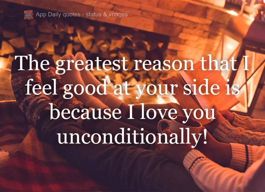 The greatest reason that I feel good at your side is because I love you unconditionally!