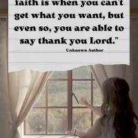 "The greatest test of faith is when you can't get what you want, but even still, you are able to say thank you Lord." Unknown Author