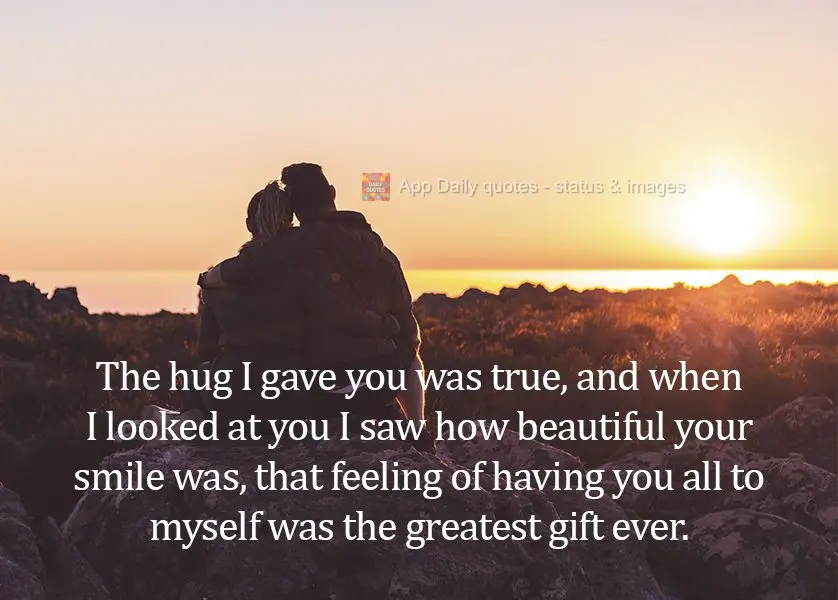 The hug I gave you was true, and when I looked at you, I saw how beautiful your smile was, and that feeling of having you all to myself was the greatest ...