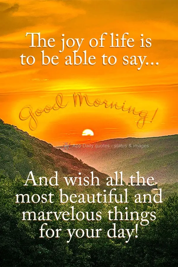 The joy of life is to be able to say... Good morning! And wish all the most beautiful and marvelous things for your day!