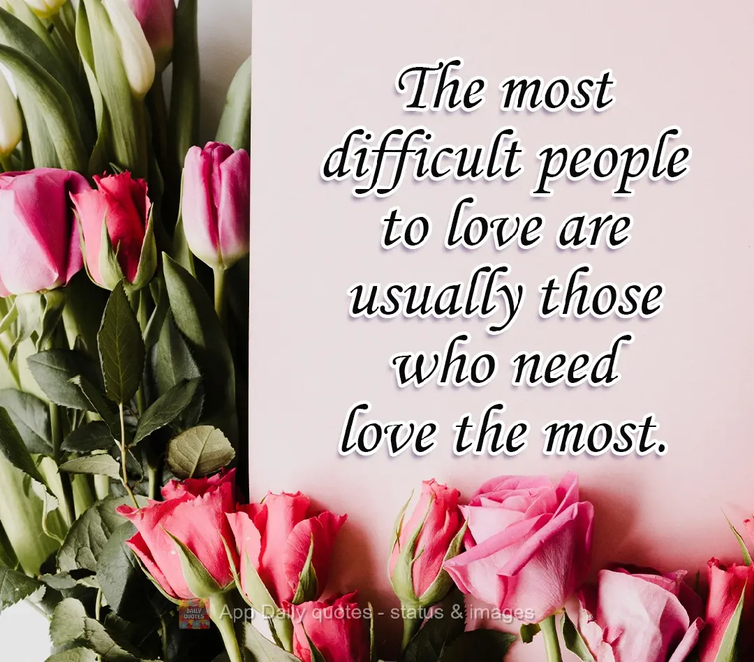 The most difficult people to love are usually the ones who need love the most.