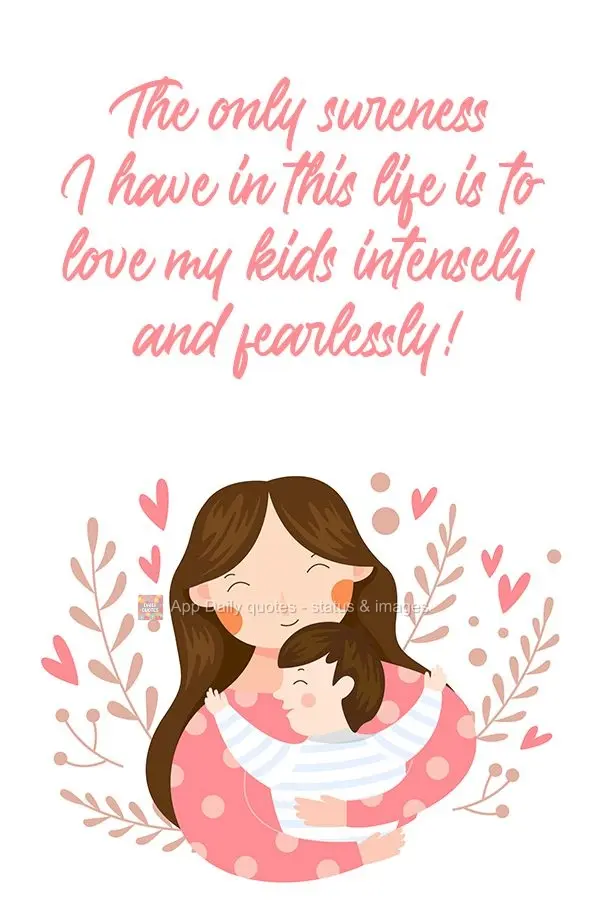 The only sureness I have in this life is to love my children intensely and fearlessly! 