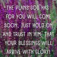 The plans God has for you will soon arrive, just hold on and trust in Him, and your blessings will arrive with glory!