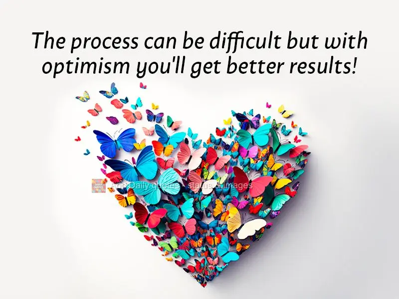 The process can be difficult but with optimism you'll get better results!