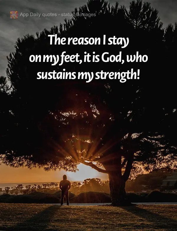 The reason I stay on my feet, it is God, who sustains my strength! 