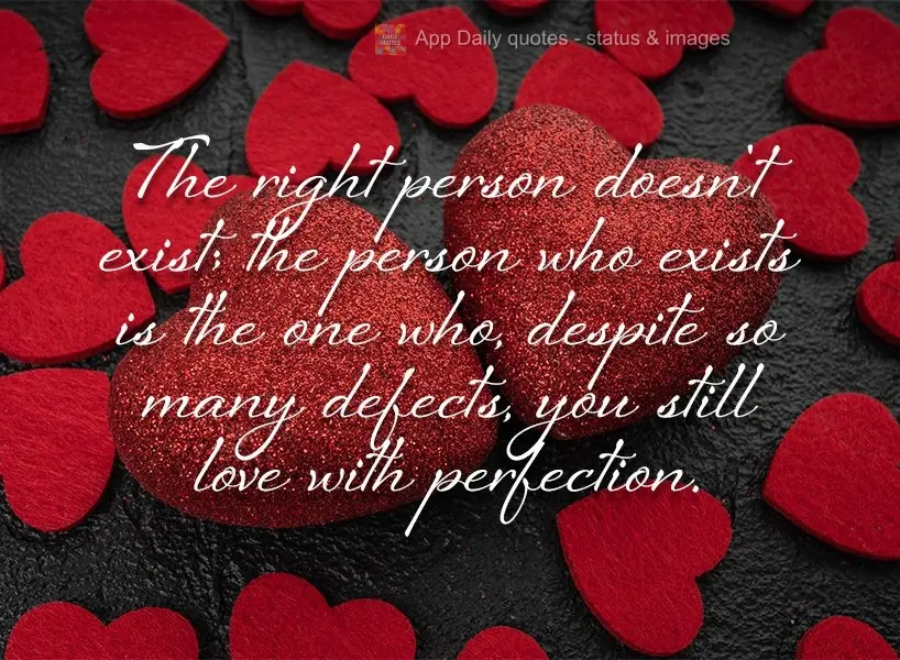 The right person doesn't exist; the person who exists is the one who, despite so many defects, you still love with perfection.