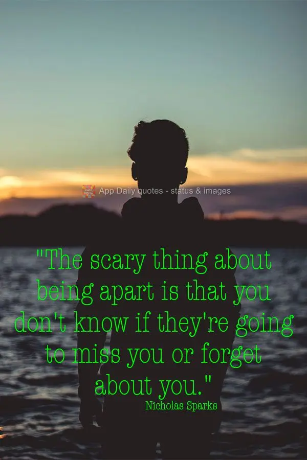 "The scary thing about being apart is that you don't know if they're going to miss you or forget about you." Nicholas Sparks