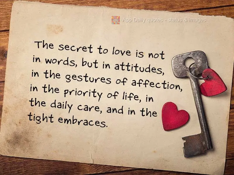 The secret to love is not in words, but in actions, in the gestures of affection, in the priorities of life, in the daily care, and in the tight embraces...