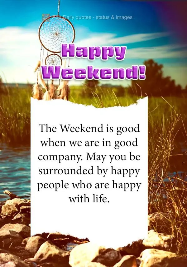 The Weekend is good when we are in good company. May you be surrounded by happy people who are happy with life. Happy Weekend!
