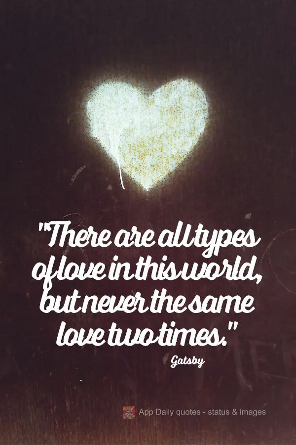 "There are all types of love in this world, but never the same love two times."  Gatsby