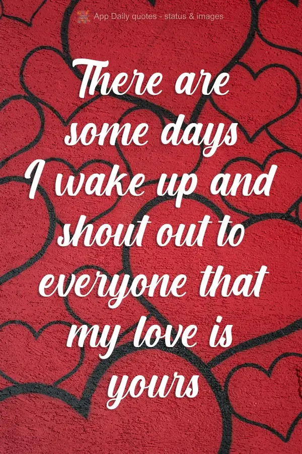 There are days I wake up with the urge to and yell to the whole world that you have all my love.