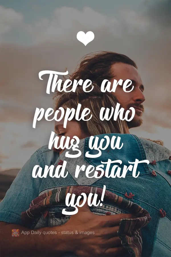 There are people who hug you and restart you!