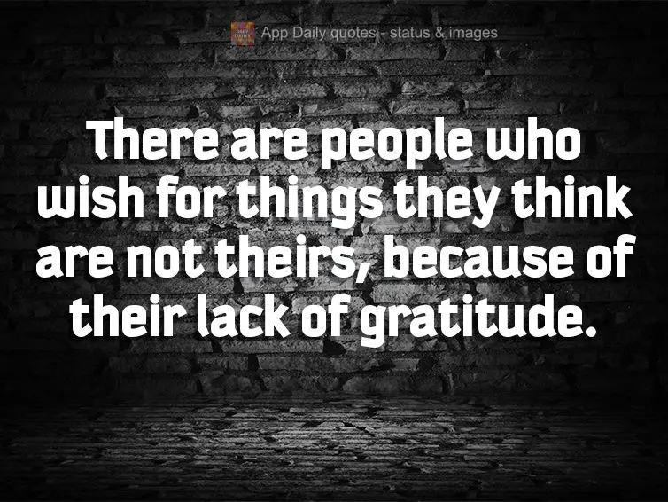 There are people who wish for things they think are not theirs, because of their lack of gratitude.