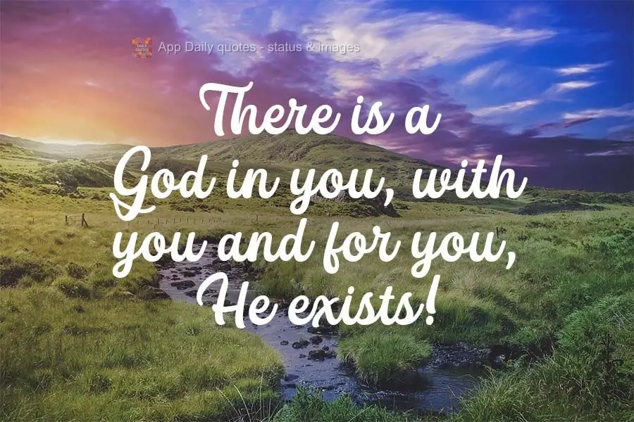 There is a God in you, with you and for you, He exists! 