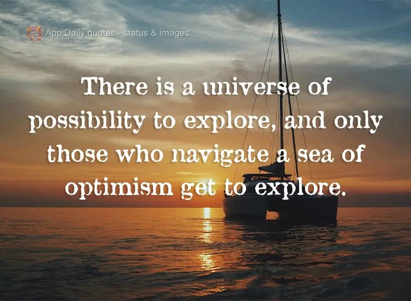There is a universe of possibility to explore, and only those who navigate a sea of optimism get to explore it.