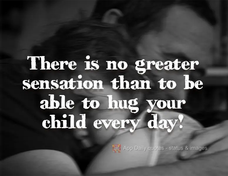 There is no greater sensation than to be able to hug your child every day!
