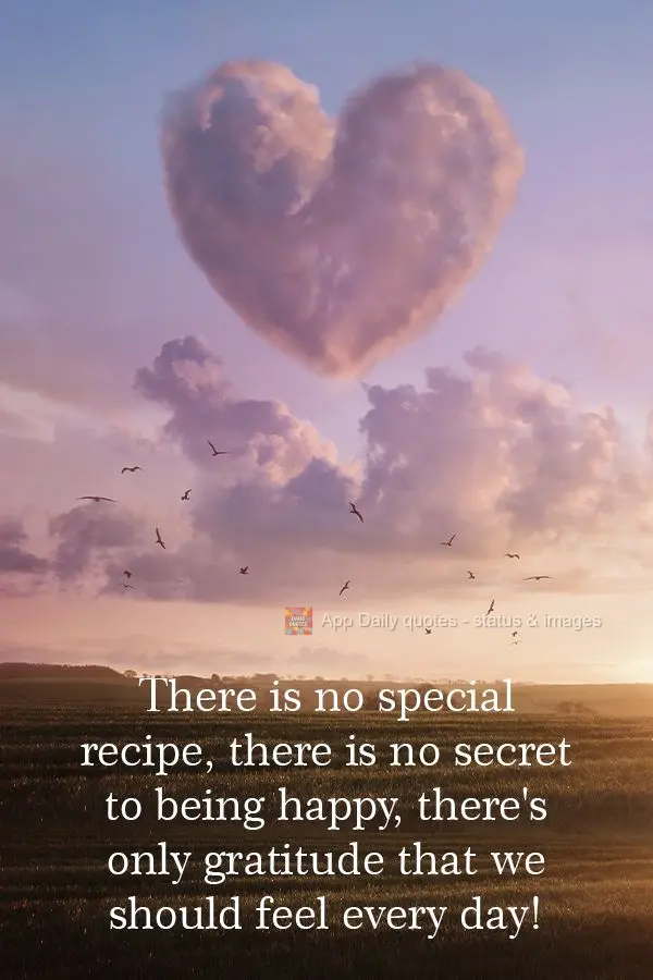 There is no special recipe, there is no secret to being happy, there's only gratitude that we should feel every day!